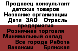 Продавец-консультант детских товаров › Название организации ­ Дети, ЗАО › Отрасль предприятия ­ Розничная торговля › Минимальный оклад ­ 27 000 - Все города Работа » Вакансии   . Брянская обл.,Сельцо г.